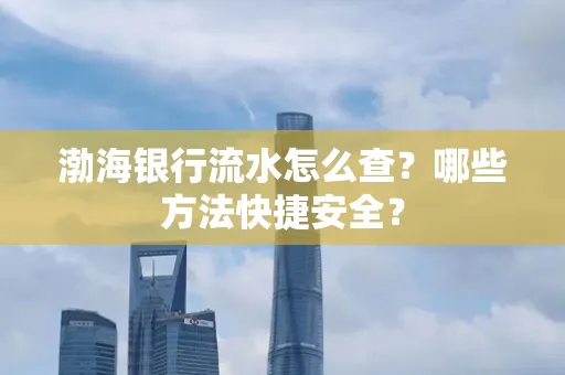 渤海银行流水怎么查?哪些方法快捷安全?