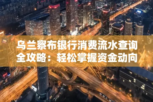 乌兰察布银行消费流水查询全攻略:轻松掌握资金动向,避开三大常见陷阱