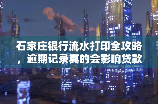 石家庄银行流水打印全攻略,逾期记录真的会影响贷款吗?