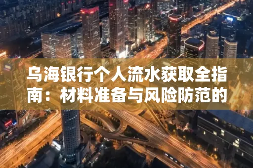 乌海银行个人流水获取全指南:材料准备与风险防范的实用技巧