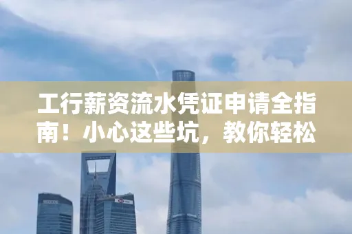工行薪资流水凭证申请全指南!小心这些坑,教你轻松避雷