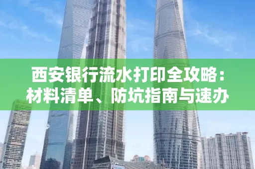 西安银行流水打印全攻略:材料清单、防坑指南与速办技巧