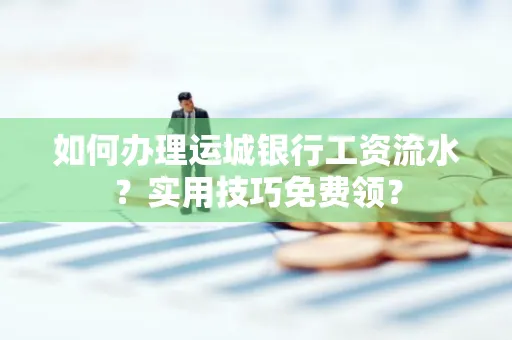 如何办理运城银行工资流水?实用技巧免费领?