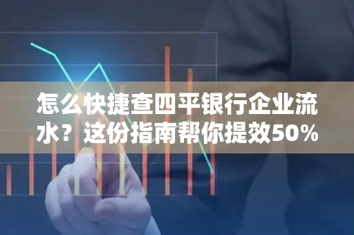 怎么快捷查四平银行企业流水?这份指南帮你提效50%