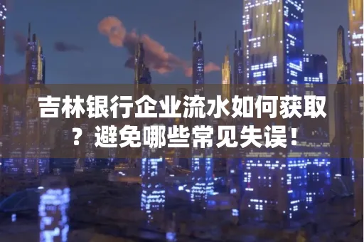 吉林银行企业流水如何获取?避免哪些常见失误!