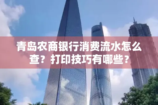 青岛农商银行消费流水怎么查?打印技巧有哪些?