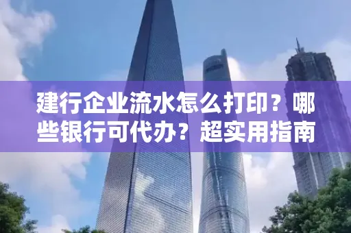 建行企业流水怎么打印?哪些银行可代办?超实用指南来了!
