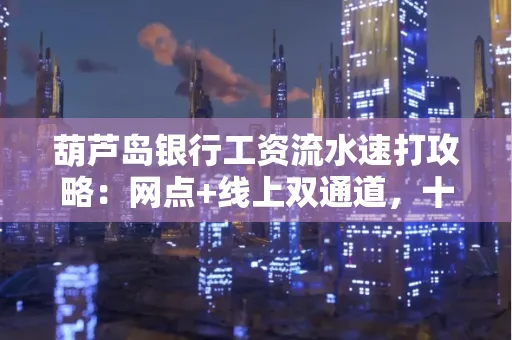 葫芦岛银行工资流水速打攻略:网点+线上双通道,十分钟搞定