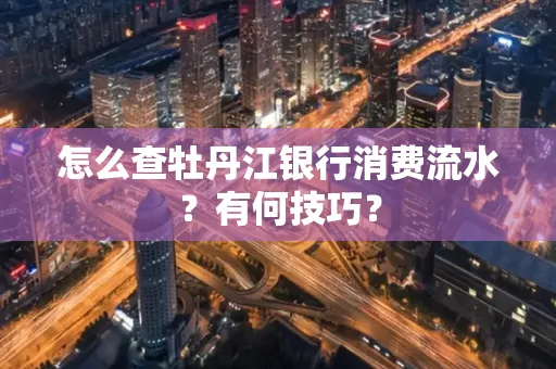 怎么查牡丹江银行消费流水?有何技巧?