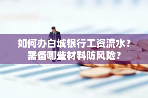 如何办白城银行工资流水?需备哪些材料防风险?