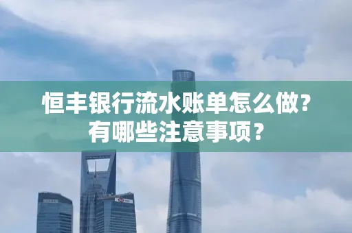 恒丰银行流水账单怎么做?有哪些注意事项?