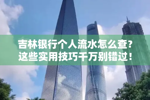 吉林银行个人流水怎么查?这些实用技巧千万别错过!