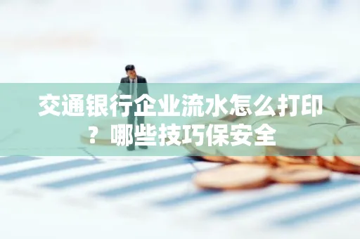 交通银行企业流水怎么打印？哪些技巧保安全