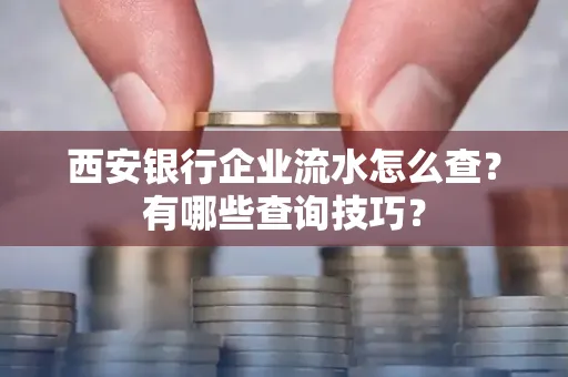 西安银行企业流水怎么查？有哪些查询技巧？