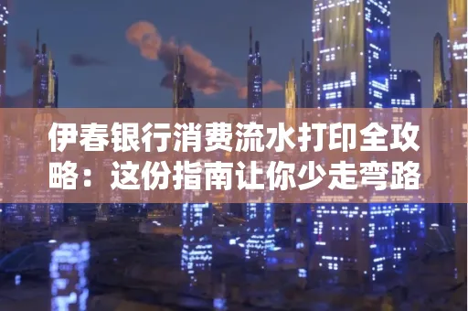 伊春银行消费流水打印全攻略:这份指南让你少走弯路
