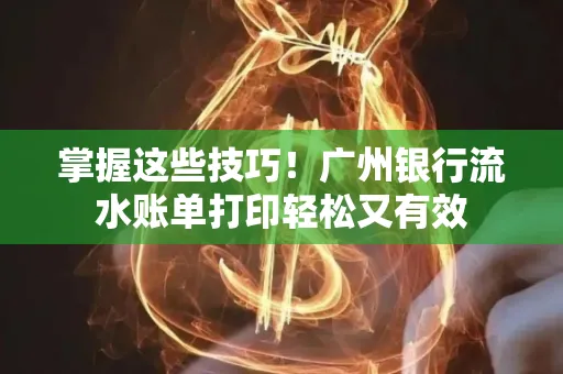 掌握这些技巧!广州银行流水账单打印轻松又有效