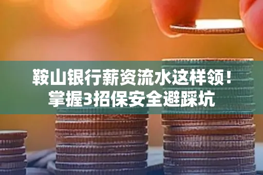 鞍山银行薪资流水这样领!掌握3招保安全避踩坑