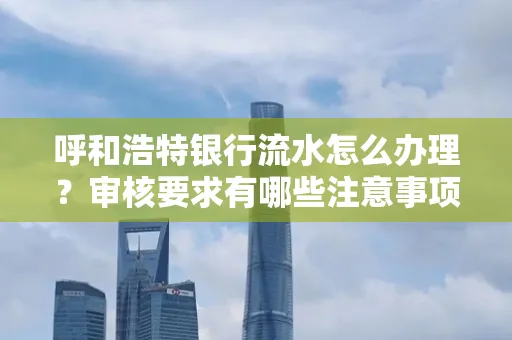 呼和浩特银行流水怎么办理?审核要求有哪些注意事项?