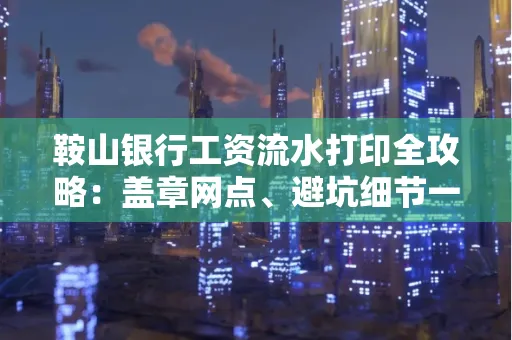 鞍山银行工资流水打印全攻略:盖章网点、避坑细节一次说透
