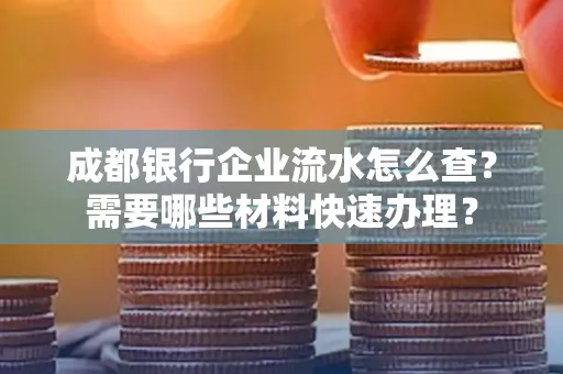 成都银行企业流水怎么查?需要哪些材料快速办理?