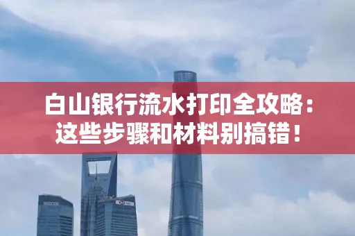 白山银行流水打印全攻略:这些步骤和材料别搞错!