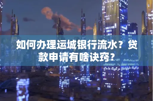 如何办理运城银行流水?贷款申请有啥诀窍?