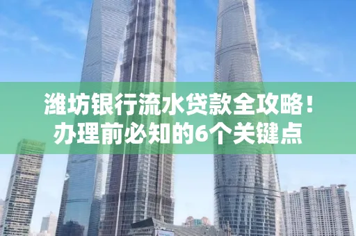 潍坊银行流水贷款全攻略!办理前必知的6个关键点