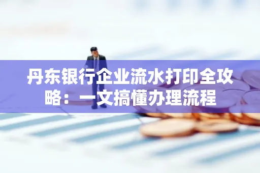 丹东银行企业流水打印全攻略:一文搞懂办理流程
