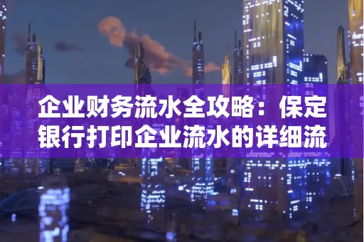 企业财务流水全攻略:保定银行打印企业流水的详细流程与材料清单