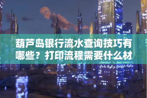 葫芦岛银行流水查询技巧有哪些?打印流程需要什么材料避免贷款风险