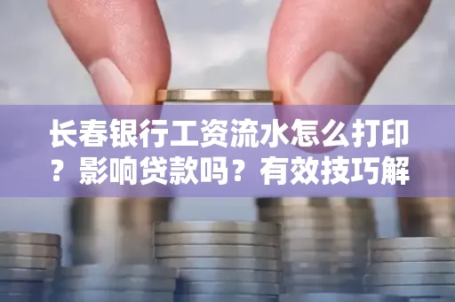 长春银行工资流水怎么打印?影响贷款吗?有效技巧解析