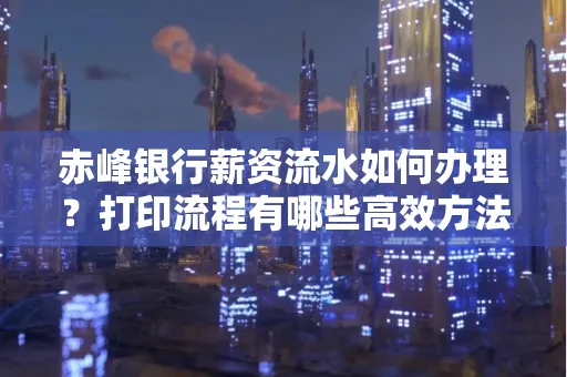 赤峰银行薪资流水如何办理?打印流程有哪些高效方法?