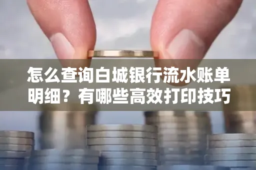 怎么查询白城银行流水账单明细?有哪些高效打印技巧?
