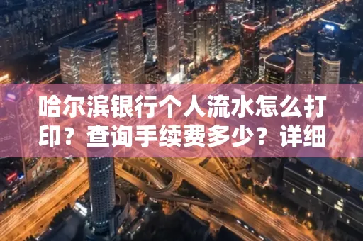 哈尔滨银行个人流水怎么打印?查询手续费多少?详细流程及省钱攻略!