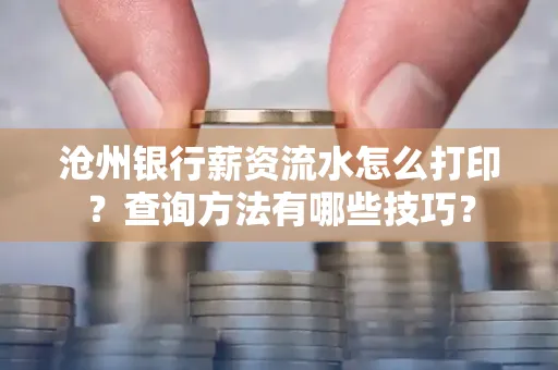 沧州银行薪资流水怎么打印?查询方法有哪些技巧?