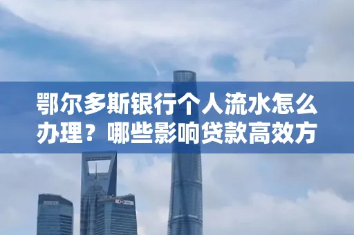 鄂尔多斯银行个人流水怎么办理?哪些影响贷款高效方法?