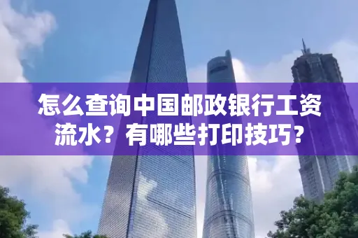 怎么查询中国邮政银行工资流水?有哪些打印技巧?
