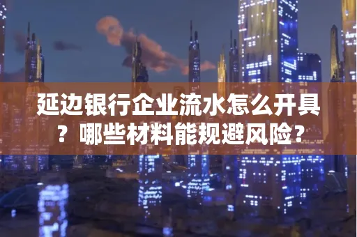 延边银行企业流水怎么开具?哪些材料能规避风险?