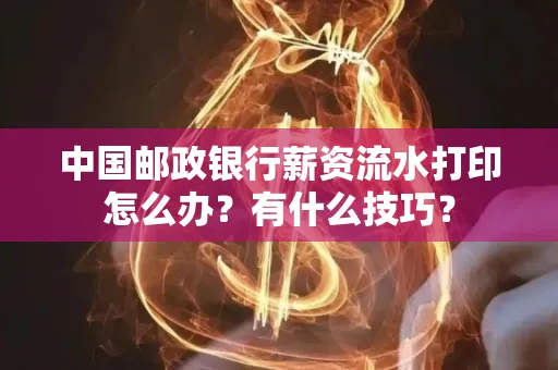 中国邮政银行薪资流水打印怎么办?有什么技巧?