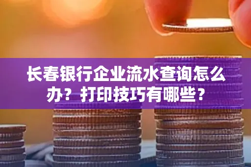 长春银行企业流水查询怎么办?打印技巧有哪些?