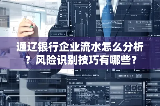 通辽银行企业流水怎么分析?风险识别技巧有哪些?