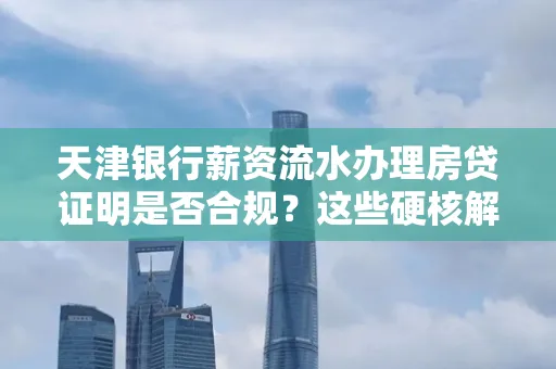 天津银行薪资流水办理房贷证明是否合规?这些硬核解析帮你避坑