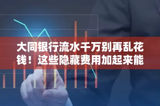 大同银行流水千万别再乱花钱!这些隐藏费用加起来能比工资还高