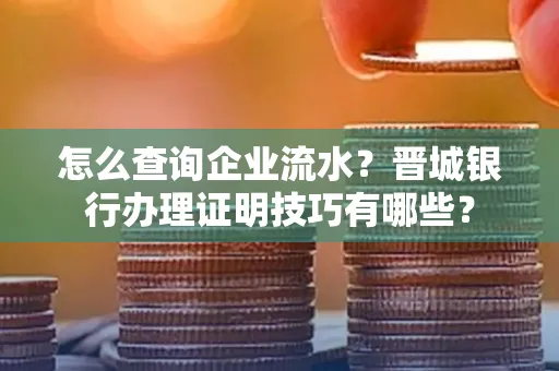 怎么查询企业流水?晋城银行办理证明技巧有哪些?