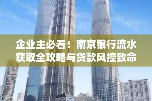 企业主必看！南京银行流水获取全攻略与贷款风控致命盲点解析]