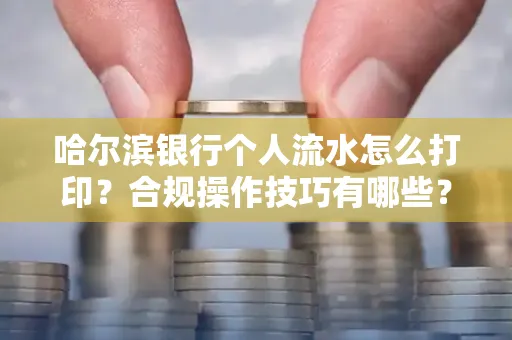 哈尔滨银行个人流水怎么打印?合规操作技巧有哪些?