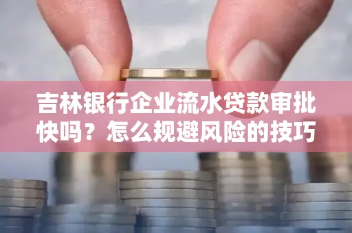 吉林银行企业流水贷款审批快吗?怎么规避风险的技巧解析