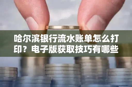 哈尔滨银行流水账单怎么打印?电子版获取技巧有哪些