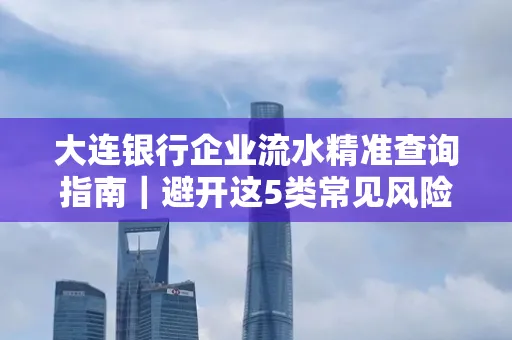 大连银行企业流水精准查询指南|避开这5类常见风险露一手技巧