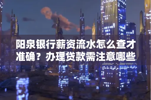 阳泉银行薪资流水怎么查才准确?办理贷款需注意哪些细节?